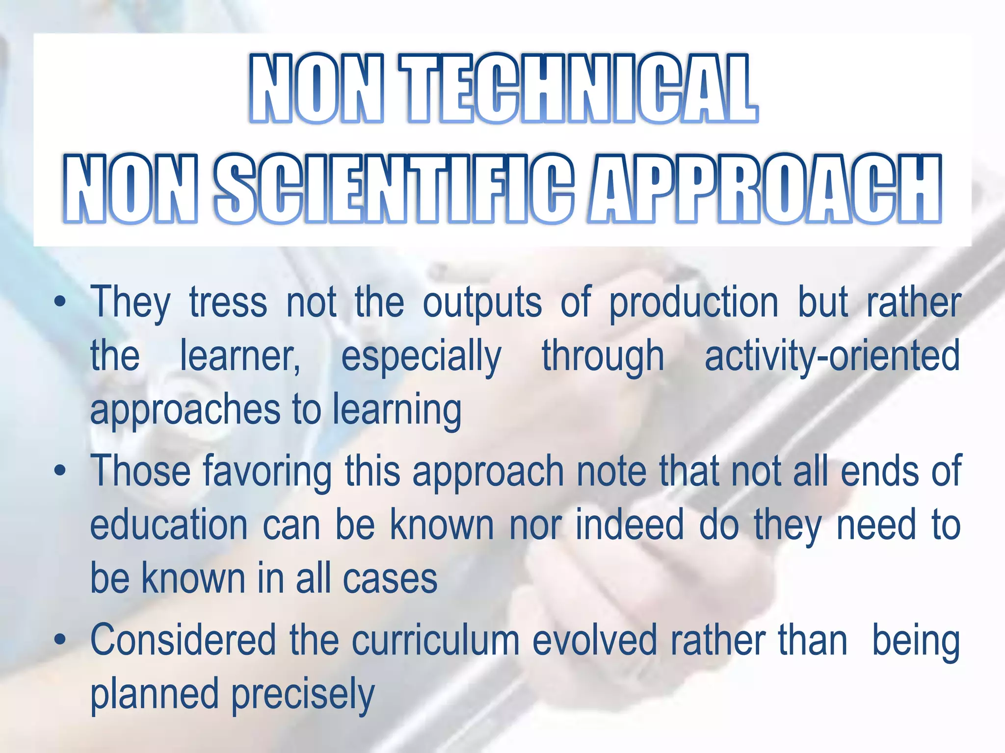• They tress not the outputs of production but rather
the learner, especially through activity-oriented
approaches to learning
• Those favoring this approach note that not all ends of
education can be known nor indeed do they need to
be known in all cases
• Considered the curriculum evolved rather than being
planned precisely
 