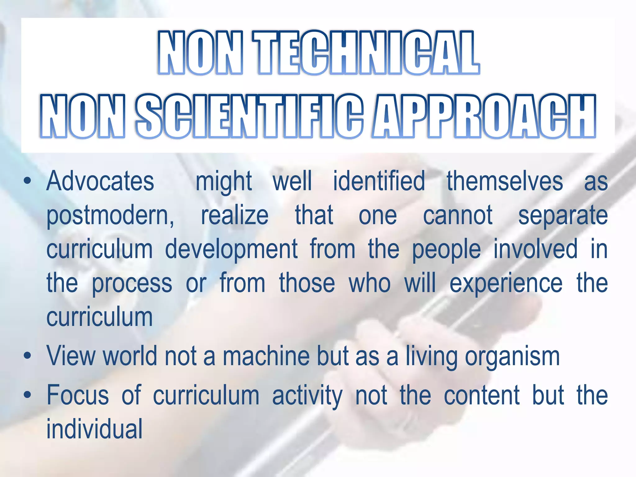 • Advocates might well identified themselves as
postmodern, realize that one cannot separate
curriculum development from the people involved in
the process or from those who will experience the
curriculum
• View world not a machine but as a living organism
• Focus of curriculum activity not the content but the
individual
 