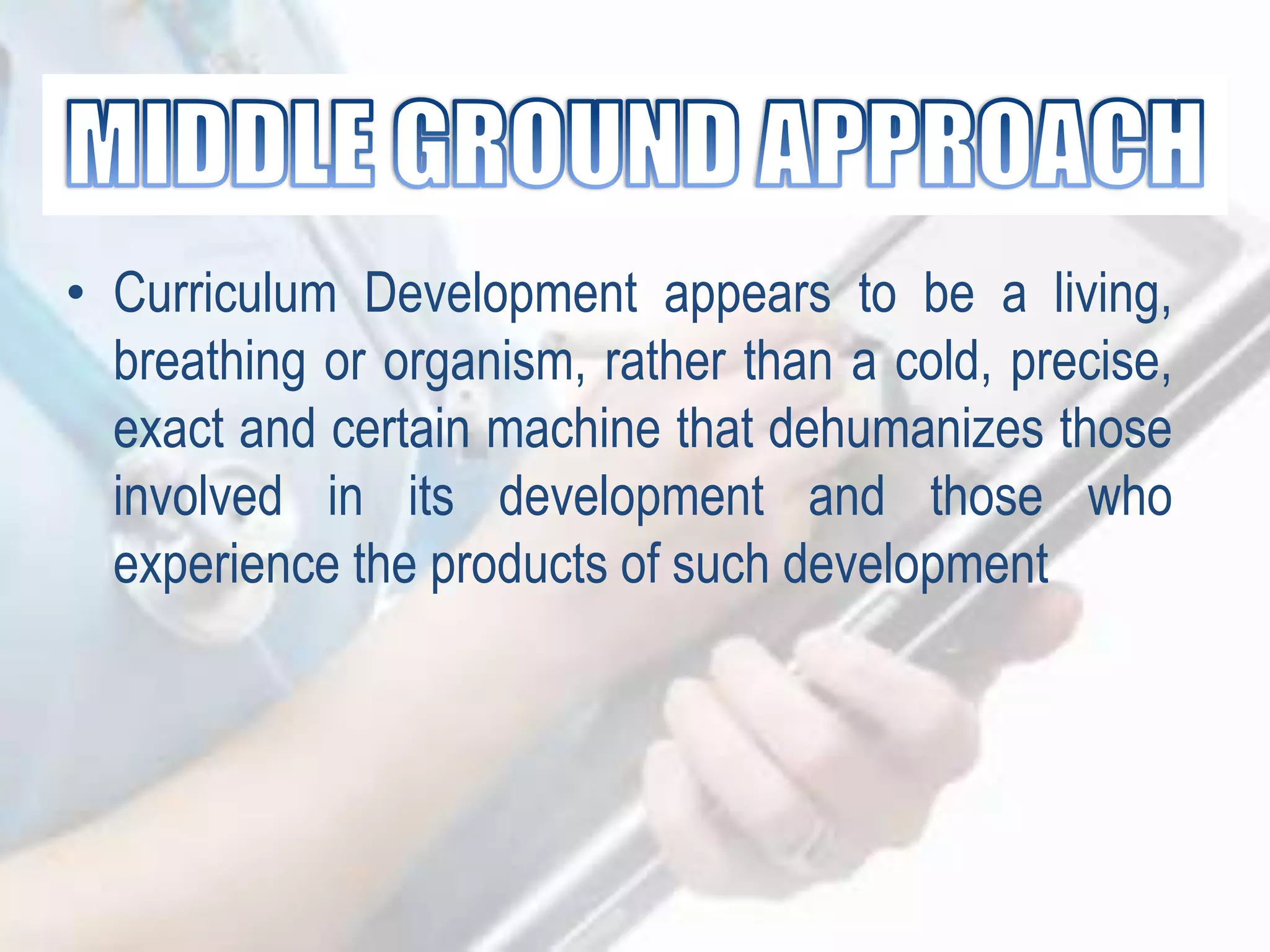 • Curriculum Development appears to be a living,
breathing or organism, rather than a cold, precise,
exact and certain machine that dehumanizes those
involved in its development and those who
experience the products of such development
 