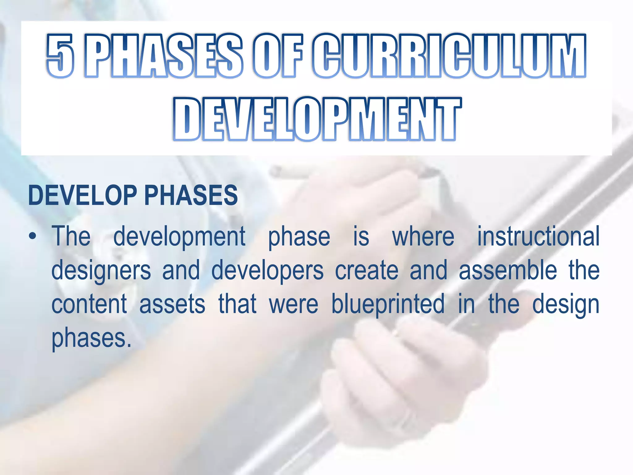 DEVELOP PHASES
• The development phase is where instructional
designers and developers create and assemble the
content assets that were blueprinted in the design
phases.
 