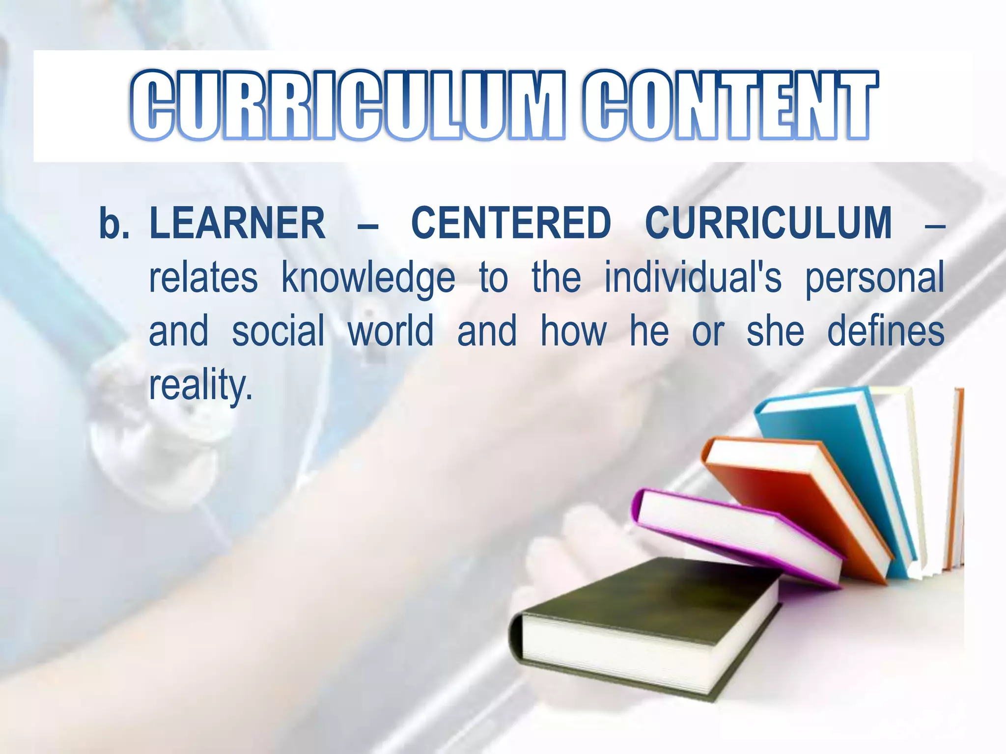 b. LEARNER – CENTERED CURRICULUM –
relates knowledge to the individual's personal
and social world and how he or she defines
reality.
 