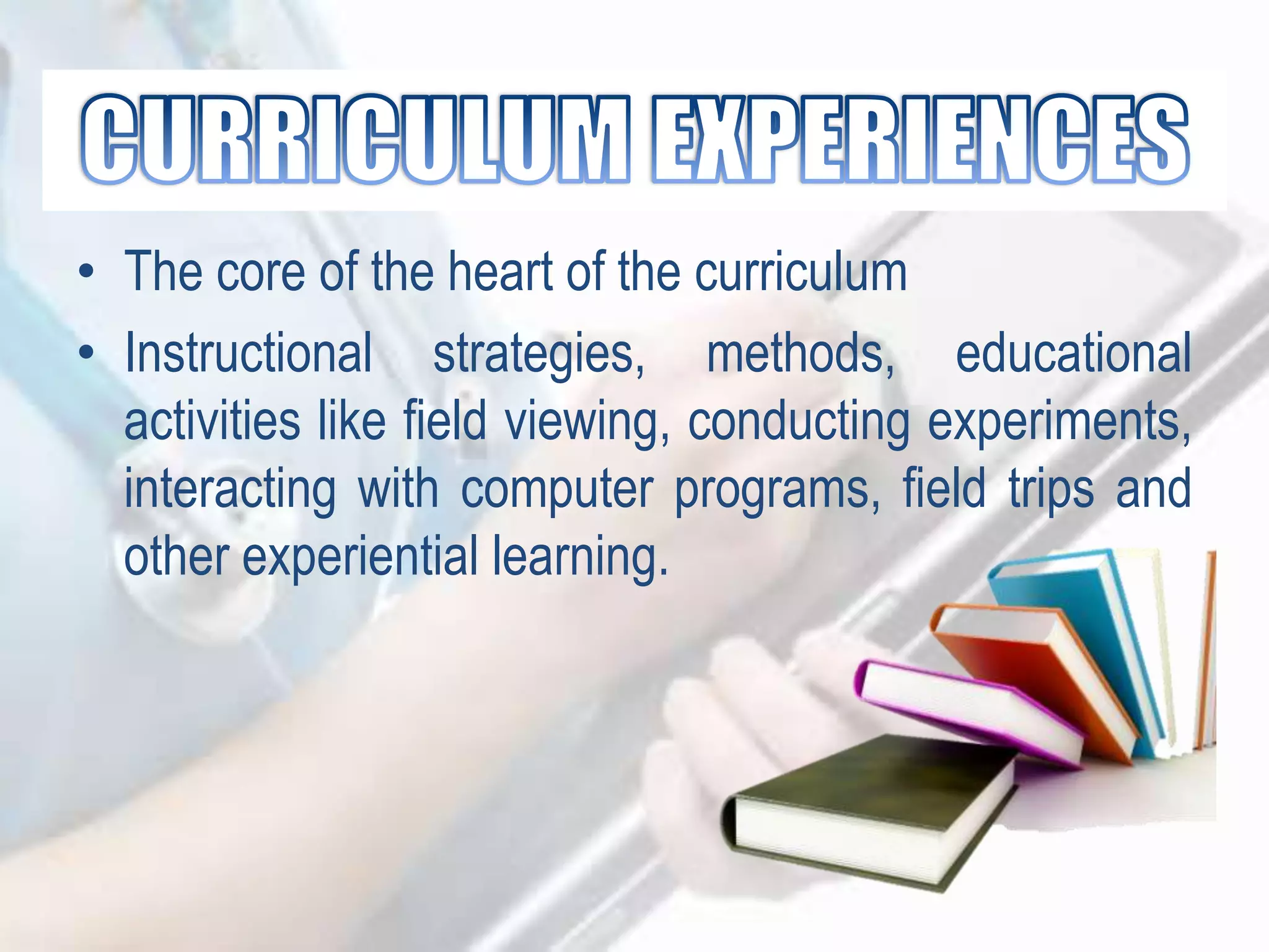 • The core of the heart of the curriculum
• Instructional strategies, methods, educational
activities like field viewing, conducting experiments,
interacting with computer programs, field trips and
other experiential learning.
 