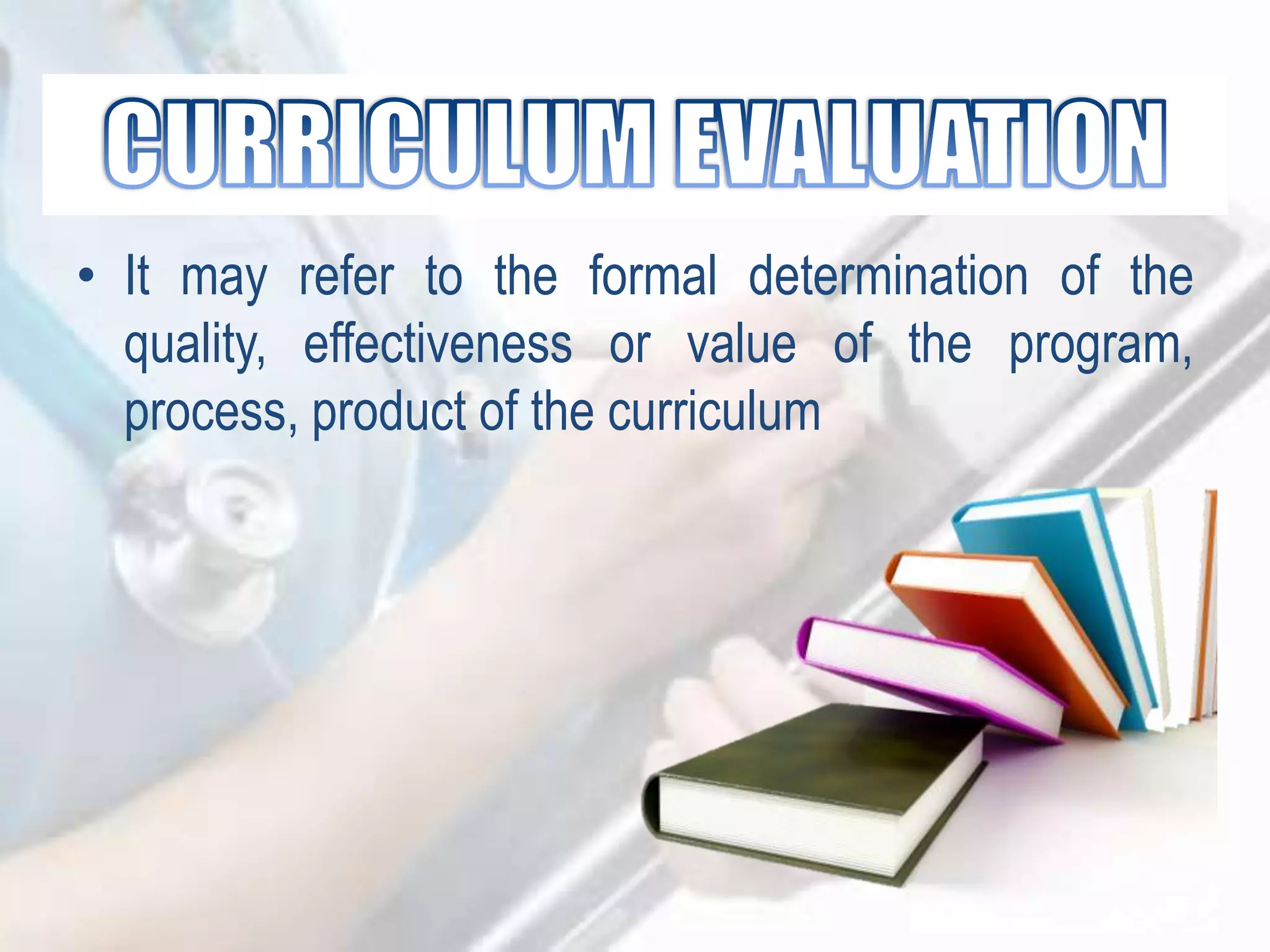 • It may refer to the formal determination of the
quality, effectiveness or value of the program,
process, product of the curriculum
 