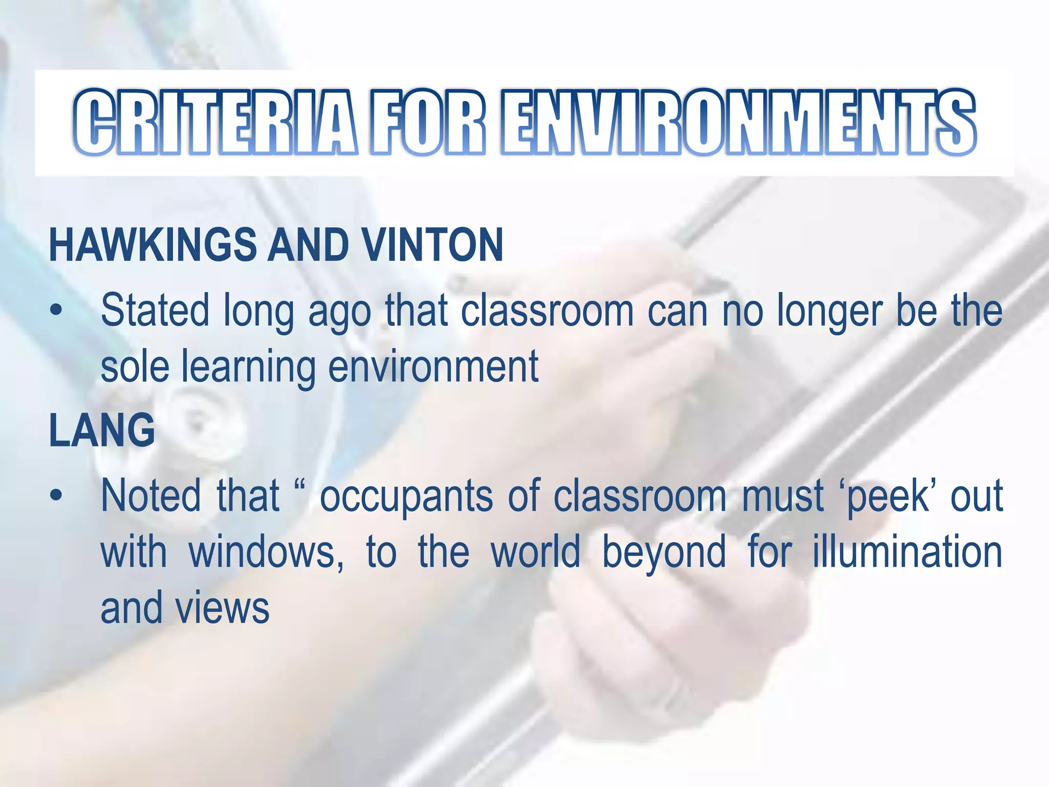 HAWKINGS AND VINTON
• Stated long ago that classroom can no longer be the
sole learning environment
LANG
• Noted that “ occupants of classroom must „peek‟ out
with windows, to the world beyond for illumination
and views
 