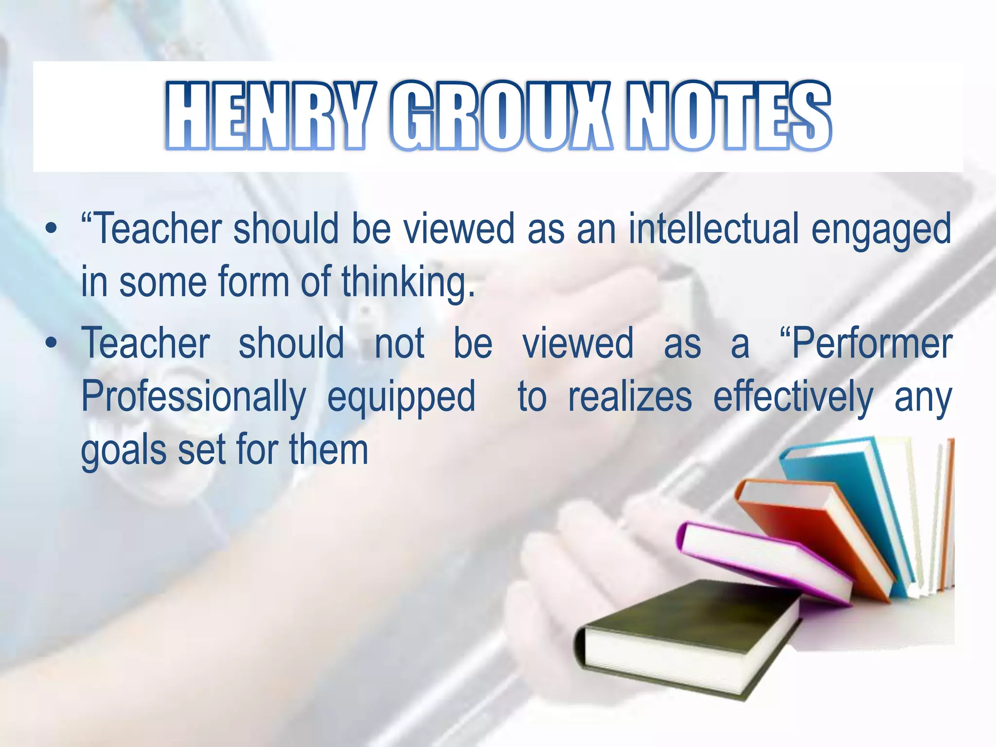 • “Teacher should be viewed as an intellectual engaged
in some form of thinking.
• Teacher should not be viewed as a “Performer
Professionally equipped to realizes effectively any
goals set for them
 