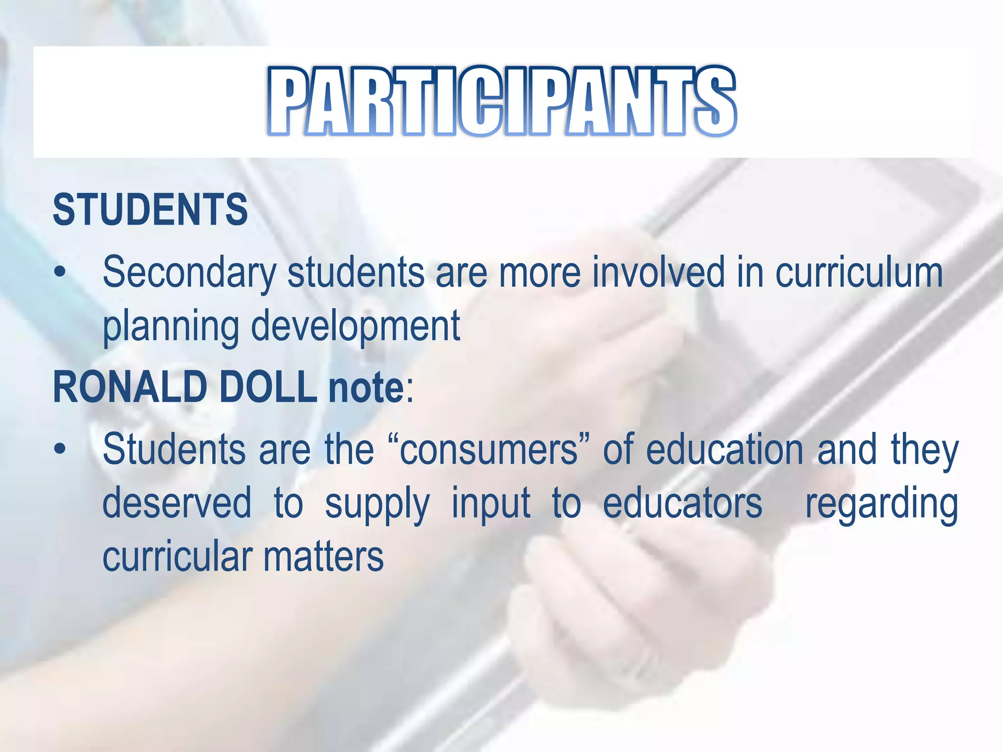 STUDENTS
• Secondary students are more involved in curriculum
planning development
RONALD DOLL note:
• Students are the “consumers” of education and they
deserved to supply input to educators regarding
curricular matters
 