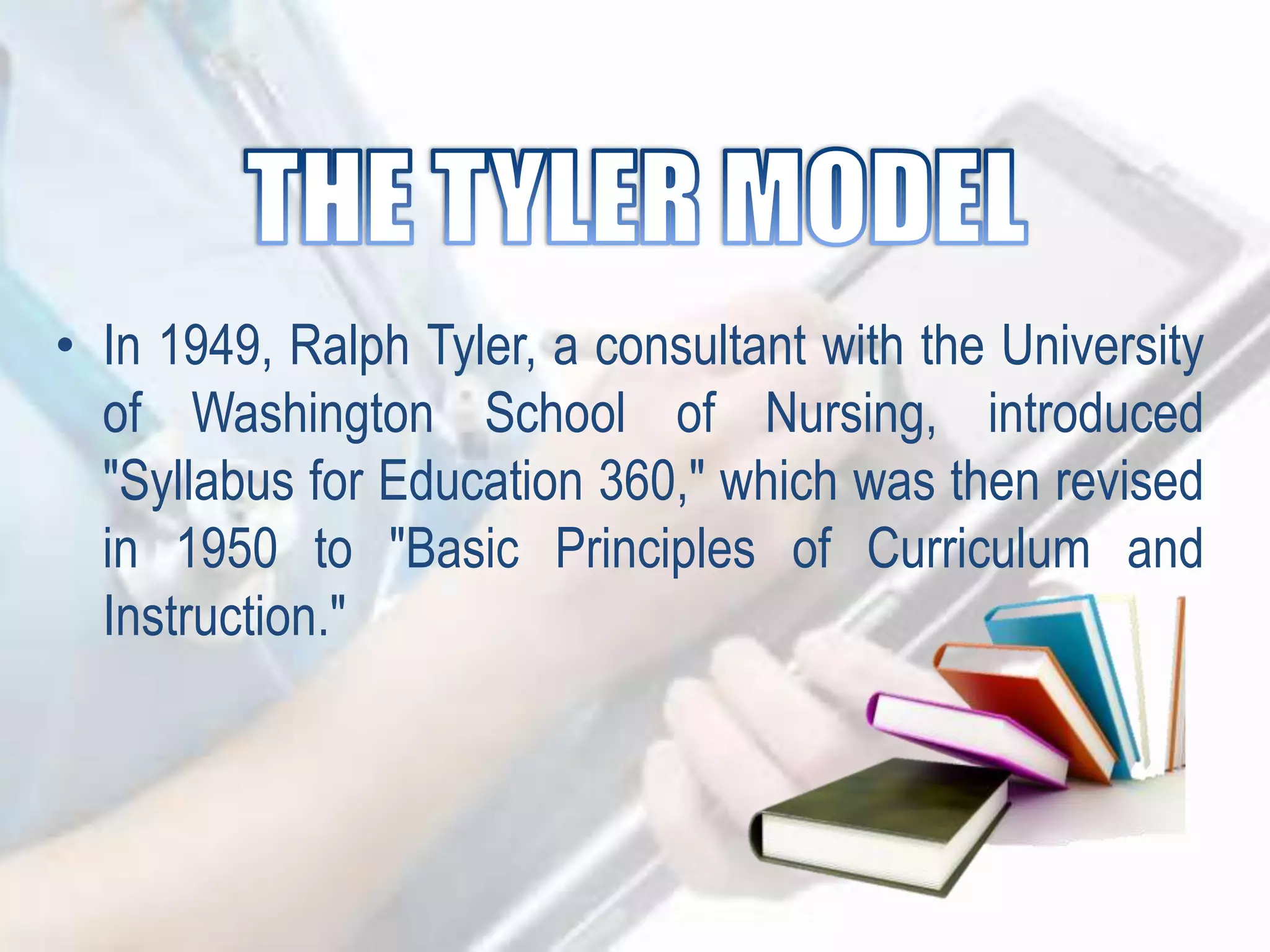 • In 1949, Ralph Tyler, a consultant with the University
of Washington School of Nursing, introduced
"Syllabus for Education 360," which was then revised
in 1950 to "Basic Principles of Curriculum and
Instruction."
 