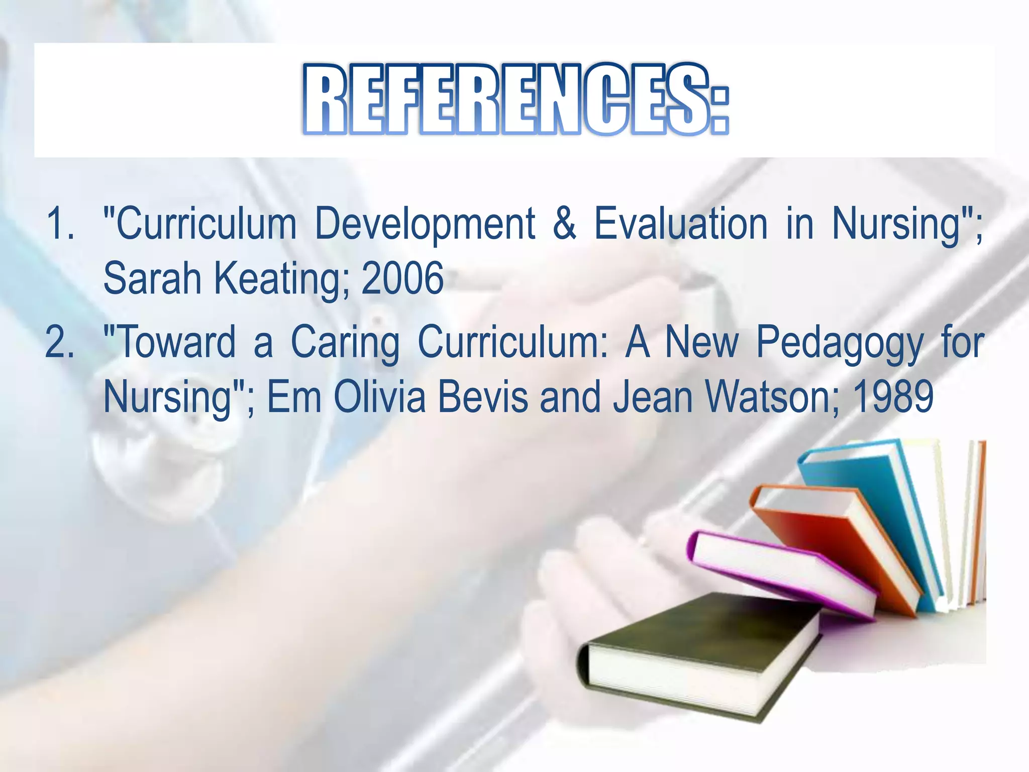 1. "Curriculum Development & Evaluation in Nursing";
Sarah Keating; 2006
2. "Toward a Caring Curriculum: A New Pedagogy for
Nursing"; Em Olivia Bevis and Jean Watson; 1989
 