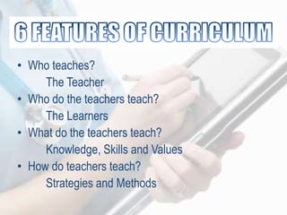 • Who teaches?
The Teacher
• Who do the teachers teach?
The Learners
• What do the teachers teach?
Knowledge, Skills and Values
• How do teachers teach?
Strategies and Methods
 