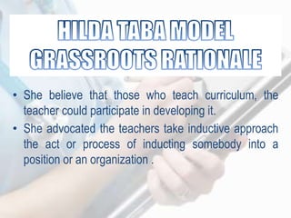 • She believe that those who teach curriculum, the
teacher could participate in developing it.
• She advocated the teachers take inductive approach
the act or process of inducting somebody into a
position or an organization .
 