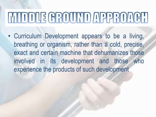 • Curriculum Development appears to be a living,
breathing or organism, rather than a cold, precise,
exact and certain machine that dehumanizes those
involved in its development and those who
experience the products of such development
 