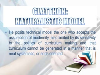• He posits technical model the one who accepts the
assumption of modernity, also limited by its sensitivity
to the politics of curriculum making and that
curriculum cannot be generated in a manner that is
neat systematic, or ends oriented.
 