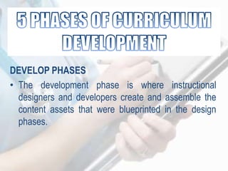 DEVELOP PHASES
• The development phase is where instructional
designers and developers create and assemble the
content assets that were blueprinted in the design
phases.
 
