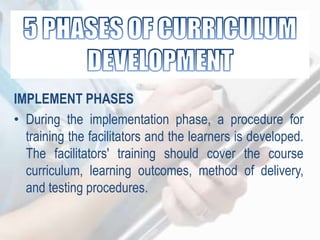 IMPLEMENT PHASES
• During the implementation phase, a procedure for
training the facilitators and the learners is developed.
The facilitators' training should cover the course
curriculum, learning outcomes, method of delivery,
and testing procedures.
 