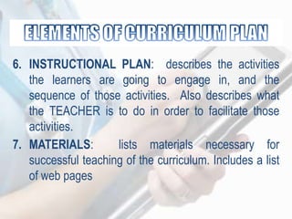 6. INSTRUCTIONAL PLAN: describes the activities
the learners are going to engage in, and the
sequence of those activities. Also describes what
the TEACHER is to do in order to facilitate those
activities.
7. MATERIALS: lists materials necessary for
successful teaching of the curriculum. Includes a list
of web pages
 