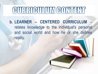 b. LEARNER – CENTERED CURRICULUM –
relates knowledge to the individual's personal
and social world and how he or she defines
reality.
 