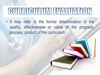 • It may refer to the formal determination of the
quality, effectiveness or value of the program,
process, product of the curriculum
 