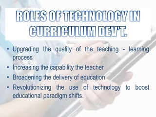 • Upgrading the quality of the teaching - learning
process
• Increasing the capability the teacher
• Broadening the delivery of education
• Revolutionizing the use of technology to boost
educational paradigm shifts.
 