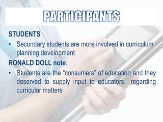 STUDENTS
• Secondary students are more involved in curriculum
planning development
RONALD DOLL note:
• Students are the “consumers” of education and they
deserved to supply input to educators regarding
curricular matters
 