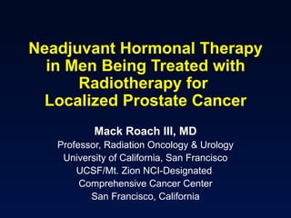 Neadjuvant Hormonal Therapy in Men Being Treated with Radiotherapy for  Localized Prostate Cancer Mack Roach III, MD Professor, Radiation Oncology & Urology University of California, San Francisco UCSF/Mt. Zion NCI-Designated  Comprehensive Cancer Center San Francisco, California 