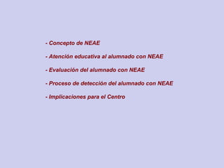 - Concepto de NEAE
- Atención educativa al alumnado con NEAE
- Evaluación del alumnado con NEAE
- Proceso de detección del alumnado con NEAE
- Implicaciones para el Centro
 