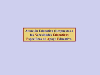 Atención Educativa (Respuesta) a
las Necesidades Educativas
Específicas de Apoyo Educativo
 