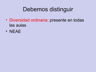 Debemos distinguir
• Diversidad ordinaria: presente en todas
las aulas
• NEAE
 