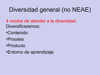 Diversidad general (no NEAE)
4 modos de atender a la diversidad.
Diversificaremos:
•Contenido
•Proceso
•Producto
•Entorno de aprendizaje
 