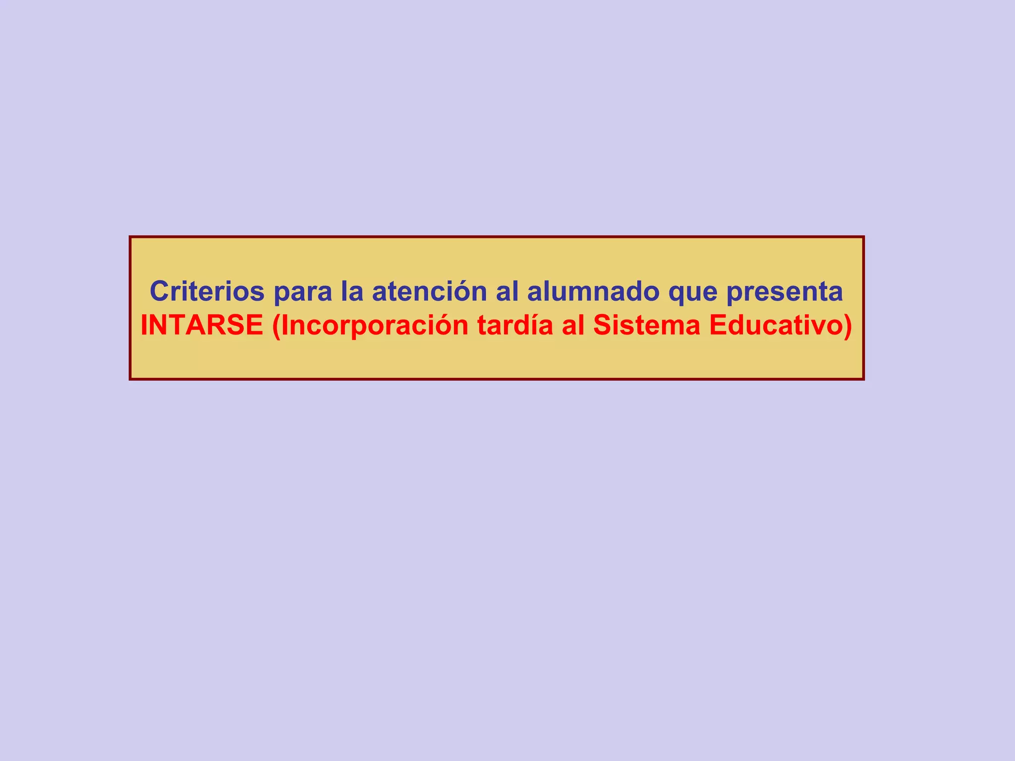 Criterios para la atención al alumnado que presenta
INTARSE (Incorporación tardía al Sistema Educativo)
 