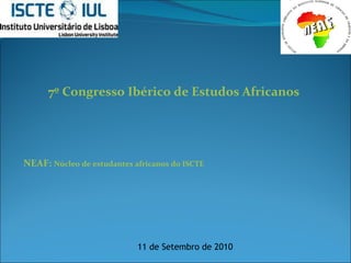 7º Congresso  Ibérico  de Estudos Africanos NEAF:  Núcleo  de estudantes africanos do ISCTE 11 de Setembro de 2010 