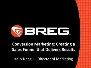 Conversion Marketing: Creating a
Sales Funnel that Delivers Results
Kelly Neagu – Director of Marketing
 