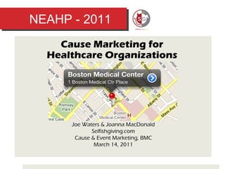 NEAHP - 2011 Cause Marketing for  Healthcare Organizations  Joe Waters & Joanna MacDonald Selfishgiving.com Cause & Event Marketing, BMC March 14, 2011 