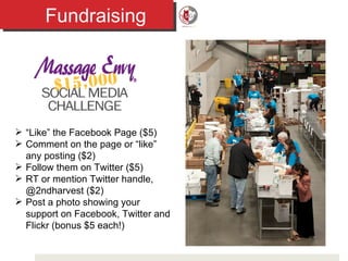 Fundraising “ Like” the Facebook Page ($5) Comment on the page or “like” any posting ($2) Follow them on Twitter ($5) RT or mention Twitter handle, @2ndharvest ($2) Post a photo showing your support on Facebook, Twitter and Flickr (bonus $5 each!) 