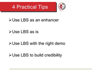 4 Practical Tips Use LBS as an enhancer Use LBS as is Use LBS with the right demo Use LBS to build credibility 