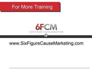 For More Training www.SixFigureCauseMarketing.com 