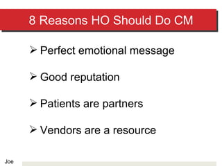 8 Reasons HO Should Do CM Perfect emotional message Good reputation Patients are partners Vendors are a resource Joe 