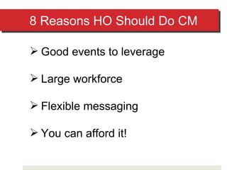 8 Reasons HO Should Do CM Good events to leverage Large workforce Flexible messaging You can afford it! 