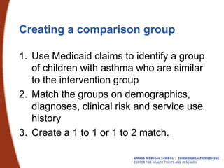 Creating a comparison group
1. Use Medicaid claims to identify a group
of children with asthma who are similar
to the inte...