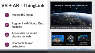 VR + AR - ThingLink
Import 360 image
1
3
Accessible on smart
phones or web
4
Shareable lesson
collections
Augment with Video, Quiz,
Reading
2
https://www.thinglink.com/video/888135368845557761
 