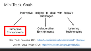 Mini Track Goals
Innovative Insights to deal with today’s
challenges
Immersive
Environments
Collaborative
Environments
Learning
Technologies
Mini Track Recording 2021: https://iu.mediaspace.kaltura.com/media/t/1_8aisngop
LinkedIn Group HICSS-ATLT: https://www.linkedin.com/groups/13862522/
 
