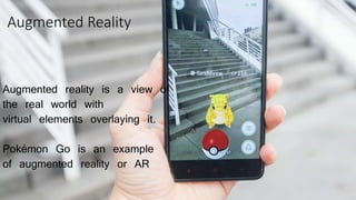 Augmented Reality
Augmented reality is a view of
the real world with
virtual elements overlaying it.
Pokémon Go is an example
of augmented reality or AR
 