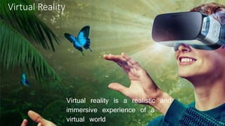 Virtual Reality
Virtual reality is a realistic and
immersive experience of a
virtual world
 