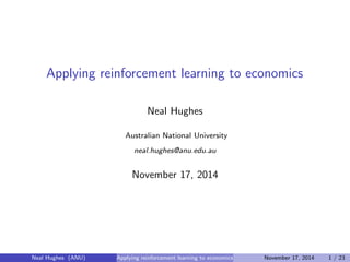 Applying reinforcement learning to economics 
Neal Hughes 
Australian National University 
neal.hughes@anu.edu.au 
November 17, 2014 
Neal Hughes (ANU) Applying reinforcement learning to economics November 17, 2014 1 / 23 
 