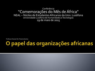 Conferência
“Comemorações do Mês deÁfrica”
NEAL – Núcleo de EstudantesAfricanos da Univ. Lusófona
Universidade Lusófona de Humanidades eTecnologias
29 de maio de 2015
Professor Doutor Rui Teixeira Santos
 