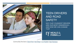 TEEN DRIVERS
AND ROAD
SAFETY
WHY OUR YOUNGEST DRIVERS
ARE OUR MOST DANGEROUS –
AND HOW WE CAN CHANGE
THAT
Communities We Serve: Dana Point | San Diego | Los Angeles | San Francisco
 