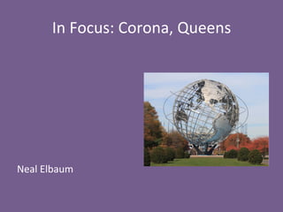 In	
  Focus:	
  Corona,	
  Queens	
  
	
  
	
  
	
  
	
  
	
  
	
  
	
  
Neal	
  Elbaum	
  
 