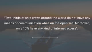 "Two-thirds of ship crews around the world do not have any
means of communication while on the open sea. Moreover,
only 10...