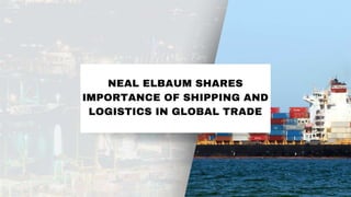 NEAL ELBAUM SHARES
IMPORTANCE OF SHIPPING AND
LOGISTICS IN GLOBAL TRADE
 