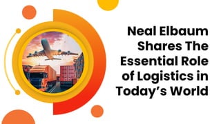 Neal Elbaum
Shares The
Essential Role
of Logistics in
Today’s World
 