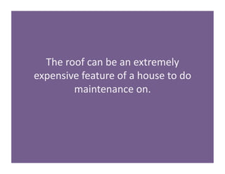 The 
roof 
can 
be 
an 
extremely 
expensive 
feature 
of 
a 
house 
to 
do 
maintenance 
on. 
 